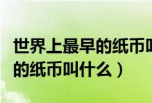 世界上最早的紙幣叫什么在哪國（世界上最早的紙幣叫什么）