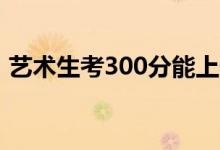 藝術(shù)生考300分能上什么大學(xué)（怎么選學(xué)校）
