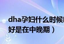 dha孕婦什么時(shí)候吃最好（孕婦補(bǔ)充DHA最好是在中晚期）