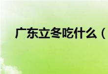 廣東立冬吃什么（廣東立冬要吃的食物）