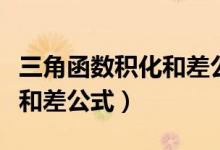 三角函數(shù)積化和差公式有哪些（三角函數(shù)積化和差公式）