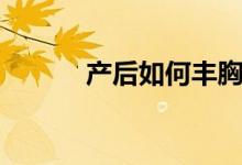 產后如何豐胸（一起來了解下）