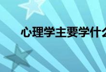 心理學(xué)主要學(xué)什么（開設(shè)課程有哪些）