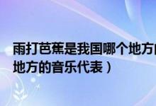 雨打芭蕉是我國哪個地方的音樂代表（雨打芭蕉是我國哪個地方的音樂代表）