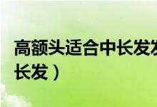 高額頭適合中長發(fā)發(fā)型嗎（高額頭適不適合中長發(fā)）