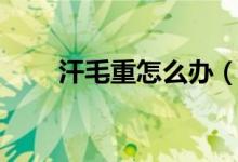 汗毛重怎么辦（幾種方式不妨試試）