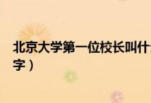 北京大學(xué)第一位校長(zhǎng)叫什么（北京大學(xué)第一任校長(zhǎng)叫什么名字）