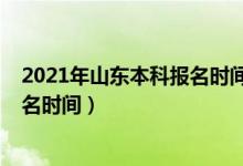 2021年山東本科報名時間（2022年山東省普通本科志愿報名時間）