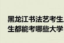 黑龍江書法藝考生人數(shù)（2022黑龍江書法考生都能考哪些大學）