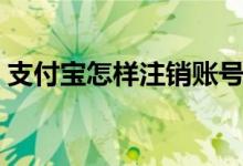 支付寶怎樣注銷賬號(hào)（注銷支付寶注意事項(xiàng)）