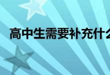 高中生需要補(bǔ)充什么營(yíng)養(yǎng)（吃什么比較好）