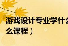 游戲設(shè)計(jì)專業(yè)學(xué)什么課程（游戲設(shè)計(jì)專業(yè)學(xué)什么課程）