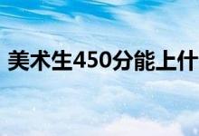 美術(shù)生450分能上什么大學(xué)（專業(yè)受限制嗎）