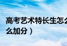 高考藝術(shù)特長(zhǎng)生怎么選科（高考藝術(shù)特長(zhǎng)生怎么加分）