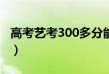高考藝考300多分能上什么大學（怎么報志愿）