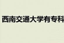 西南交通大學(xué)有?？茖I(yè)嗎（有哪些好專業(yè)）