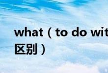 what（to do with和how to deal with的區(qū)別）