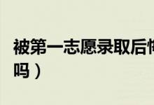 被第一志愿錄取后悔怎么辦（還能繼續(xù)報(bào)志愿嗎）
