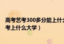 高考藝考300多分能上什么大學(xué)（2022藝術(shù)生高考300分能考上什么大學(xué)）