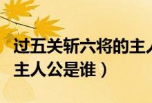 過五關斬六將的主人物是誰（過五關斬六將的主人公是誰）