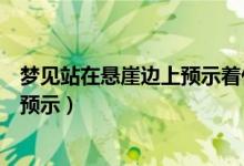 夢見站在懸崖邊上預(yù)示著什么（做夢夢到站在懸崖邊有什么預(yù)示）