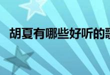 胡夏有哪些好聽的歌（胡夏好聽的歌推薦）