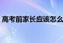 高考前家長(zhǎng)應(yīng)該怎么做（高考家長(zhǎng)注意事項(xiàng)）