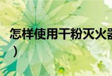 怎樣使用干粉滅火器（使用干粉滅火器的方法）