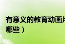 有意義的教育動畫片（有意義的教育動畫片有哪些）