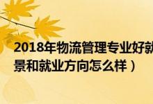 2018年物流管理專業(yè)好就業(yè)嗎（2022物流管理專業(yè)就業(yè)前景和就業(yè)方向怎么樣）