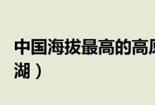 中國(guó)海拔最高的高原是哪個(gè)（中國(guó)海拔最高的湖）