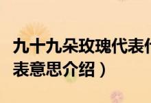 九十九朵玫瑰代表什么意思（九十九朵玫瑰代表意思介紹）