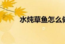 水燉草魚怎么做（做草魚的方法）