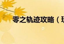零之軌跡攻略（玩游戲的步驟是什么）