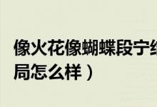 像火花像蝴蝶段寧結局（像火花像蝴蝶段寧結局怎么樣）
