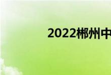 2022郴州中考成績查詢門戶