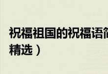 祝福祖國的祝福語簡短（祝福祖國強大的句子精選）