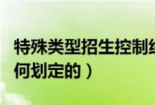 特殊類型招生控制線是什么意思（分?jǐn)?shù)線是如何劃定的）