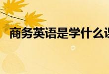 商務(wù)英語(yǔ)是學(xué)什么課程（主要內(nèi)容有哪些）