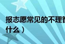報志愿常見的不理智現(xiàn)象有哪些（注意事項有什么）