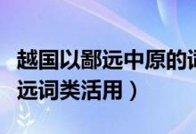 越國以鄙遠(yuǎn)中原的詞類活用及意思（越國以鄙遠(yuǎn)詞類活用）