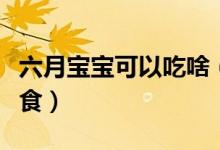六月寶寶可以吃啥（六個(gè)月的寶寶能吃什么輔食）