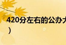 420分左右的公辦大學(xué)（分?jǐn)?shù)低但不錯的學(xué)校）