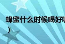 蜂蜜什么時(shí)候喝好呢（蜂蜜什么時(shí)間段喝最好）