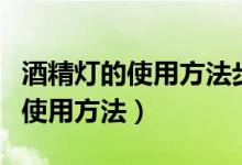 酒精燈的使用方法步驟四年級(jí)下冊(cè)（酒精燈的使用方法）