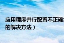 應用程序并行配置不正確怎么辦（應用程序并行配置不正確的解決方法）