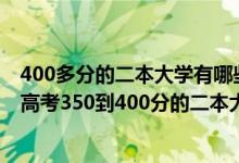 400多分的二本大學(xué)有哪些高考400分能上什么大學(xué)（2022高考350到400分的二本大學(xué)有哪些）