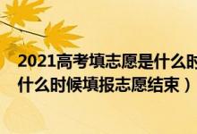 2021高考填志愿是什么時間開始什么時間結(jié)束（2022高考什么時候填報志愿結(jié)束）