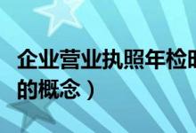 企業(yè)營(yíng)業(yè)執(zhí)照年檢時(shí)間是什么時(shí)候（企業(yè)年檢的概念）