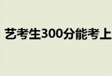藝考生300分能考上什么大學(xué)（怎么報志愿）